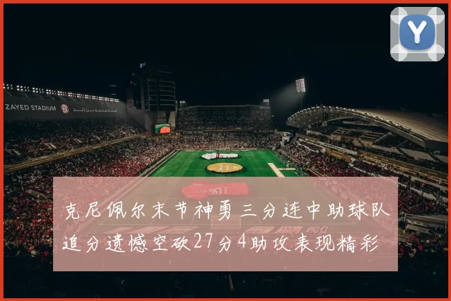 克尼佩尔末节神勇三分连中助球队追分遗憾空砍27分4助攻表现精彩