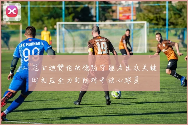 范甘迪赞伦纳德防守能力出众关键时刻应全力盯防对手核心球员