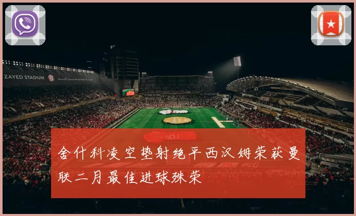 舍什科凌空垫射绝平西汉姆荣获曼联二月最佳进球殊荣