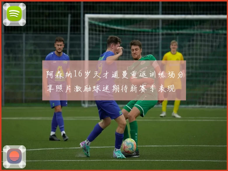 阿森纳16岁天才道曼重返训练场分享照片激励球迷期待新赛季表现