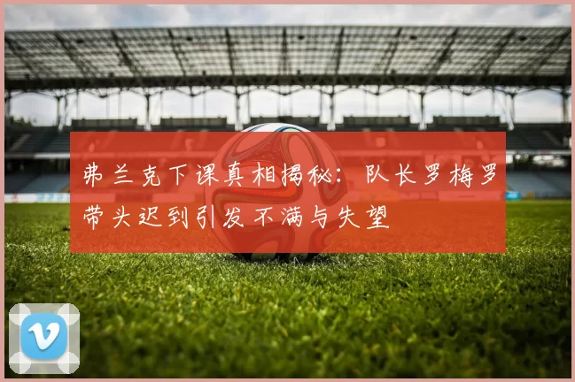 弗兰克下课真相揭秘：队长罗梅罗带头迟到引发不满与失望