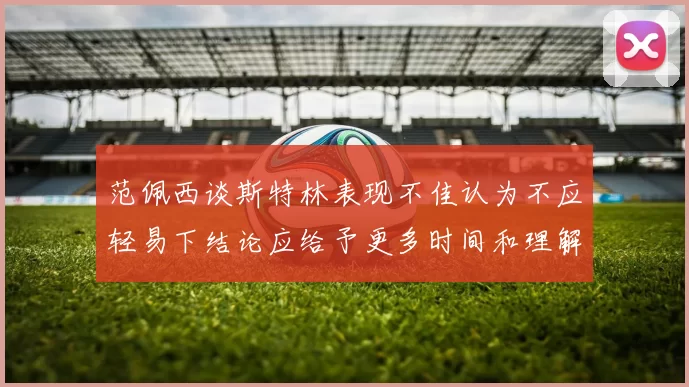 范佩西谈斯特林表现不佳认为不应轻易下结论应给予更多时间和理解