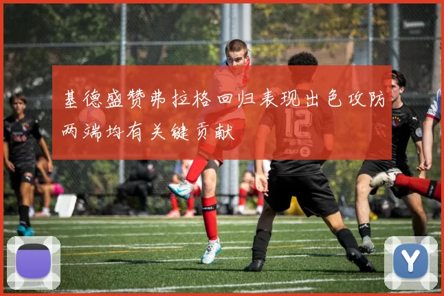 基德盛赞弗拉格回归表现出色攻防两端均有关键贡献