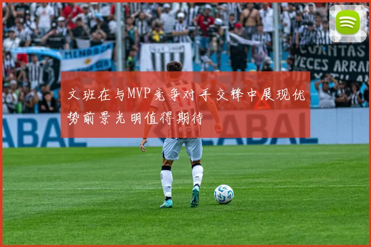文班在与MVP竞争对手交锋中展现优势前景光明值得期待