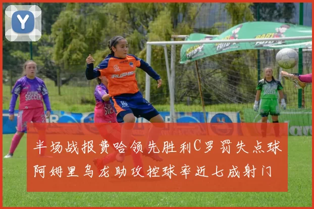 半场战报费哈领先胜利C罗罚失点球阿姆里乌龙助攻控球率近七成射门未果