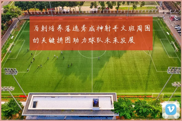 马刺培养落选秀成神射手文班周围的关键拼图助力球队未来发展