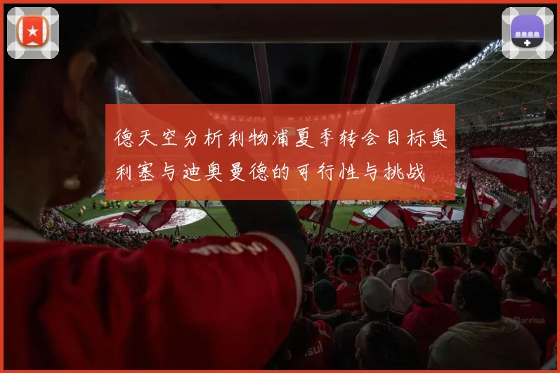 德天空分析利物浦夏季转会目标奥利塞与迪奥曼德的可行性与挑战