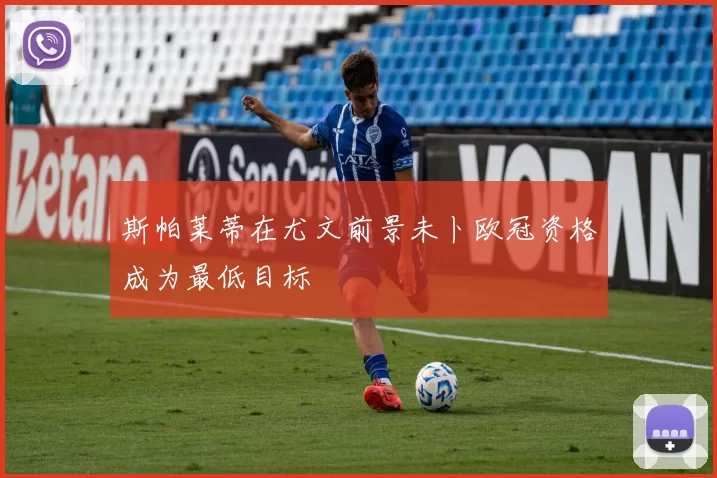 斯帕莱蒂在尤文前景未卜欧冠资格成为最低目标