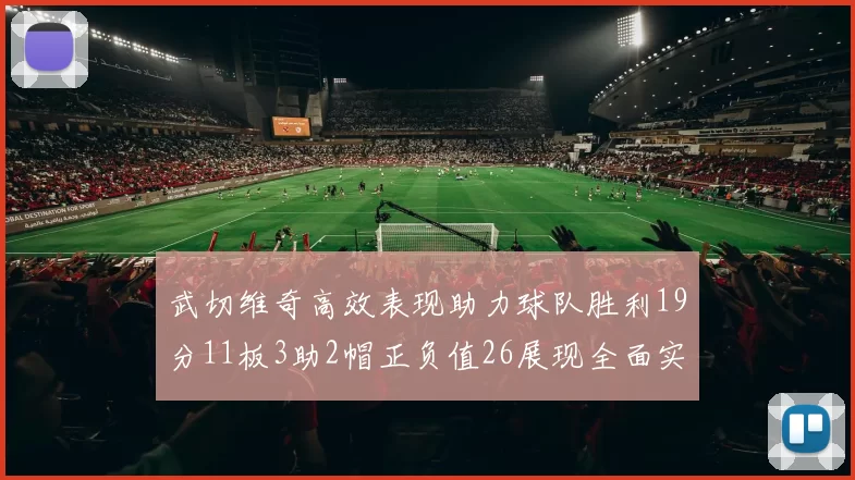 武切维奇高效表现助力球队胜利19分11板3助2帽正负值26展现全面实力