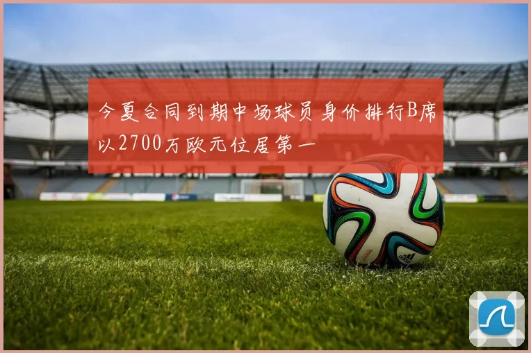 今夏合同到期中场球员身价排行B席以2700万欧元位居第一