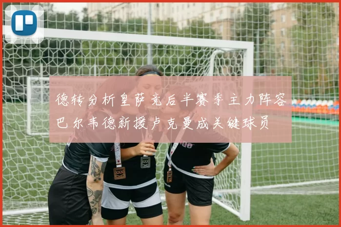 德转分析皇萨竞后半赛季主力阵容巴尔韦德新援卢克曼成关键球员