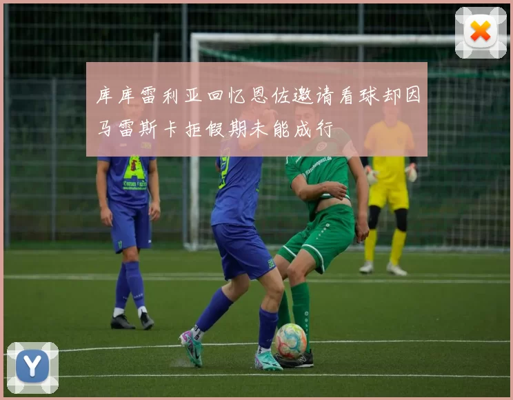 库库雷利亚回忆恩佐邀请看球却因马雷斯卡拒假期未能成行