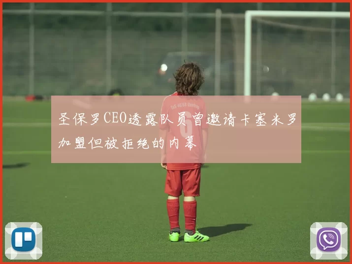 圣保罗CEO透露队员曾邀请卡塞米罗加盟但被拒绝的内幕