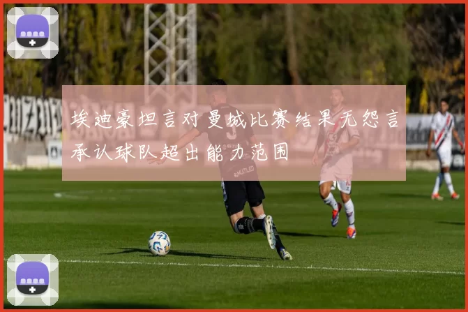 埃迪豪坦言对曼城比赛结果无怨言承认球队超出能力范围