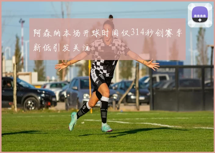 阿森纳本场开球时间仅314秒创赛季新低引发关注