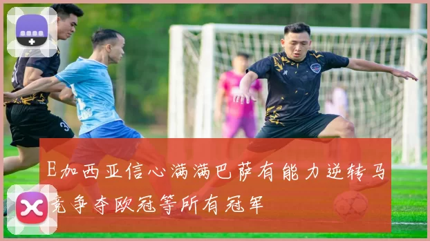 E加西亚信心满满巴萨有能力逆转马竞争夺欧冠等所有冠军