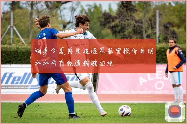 湖勇今夏再度追逐墨菲曾报价库明加加两首轮遭鹈鹕拒绝