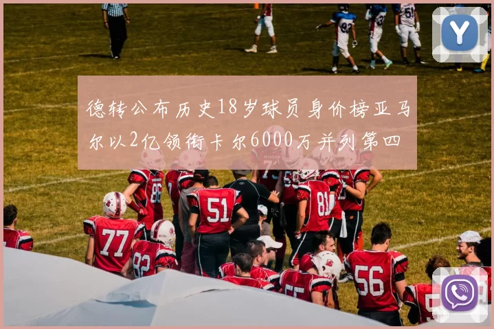 德转公布历史18岁球员身价榜亚马尔以2亿领衔卡尔6000万并列第四