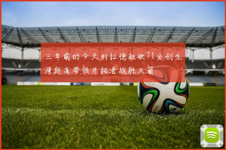 三年前的今天利拉德狂砍71分创生涯新高带领开拓者战胜火箭