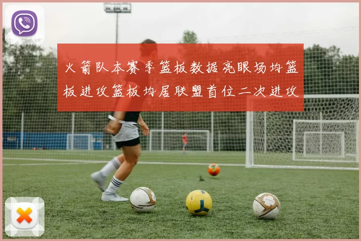 火箭队本赛季篮板数据亮眼场均篮板进攻篮板均居联盟首位二次进攻得分紧随其后