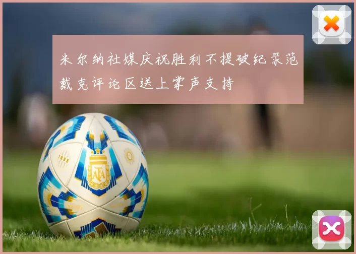 米尔纳社媒庆祝胜利不提破纪录范戴克评论区送上掌声支持