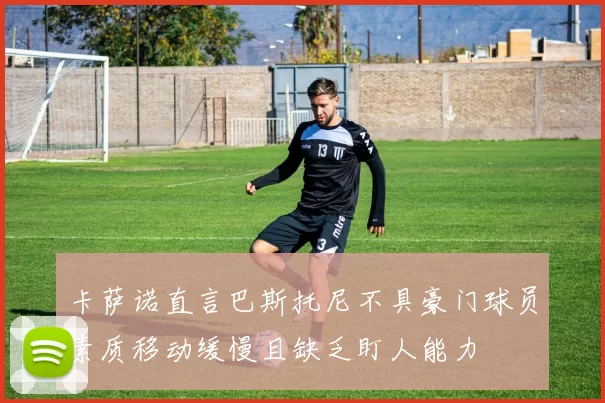 卡萨诺直言巴斯托尼不具豪门球员素质移动缓慢且缺乏盯人能力