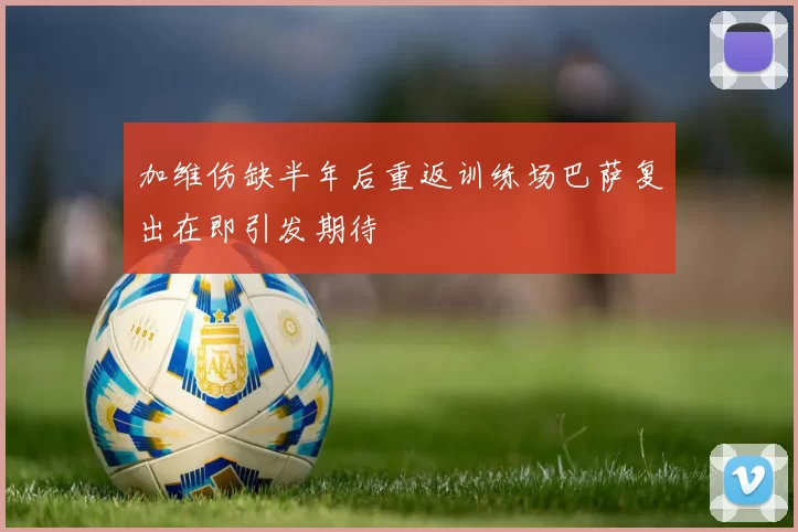 加维伤缺半年后重返训练场巴萨复出在即引发期待