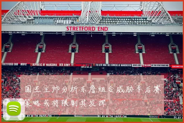 国王主帅分析东詹组合威胁季后赛策略或将限制其发挥