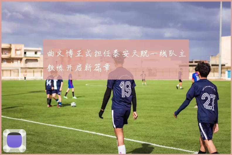 曲文博正式担任泰安天贶一线队主教练开启新篇章