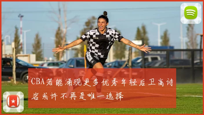 CBA若能涌现更多优秀年轻后卫高诗岩或许不再是唯一选择