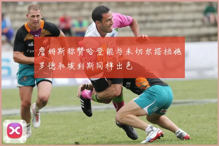 詹姆斯称赞哈登能与米切尔搭档施罗德和埃利斯同样出色