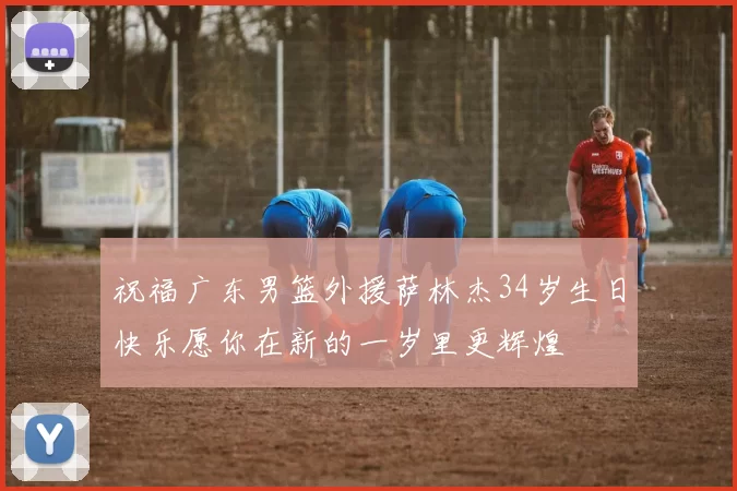 祝福广东男篮外援萨林杰34岁生日快乐愿你在新的一岁里更辉煌