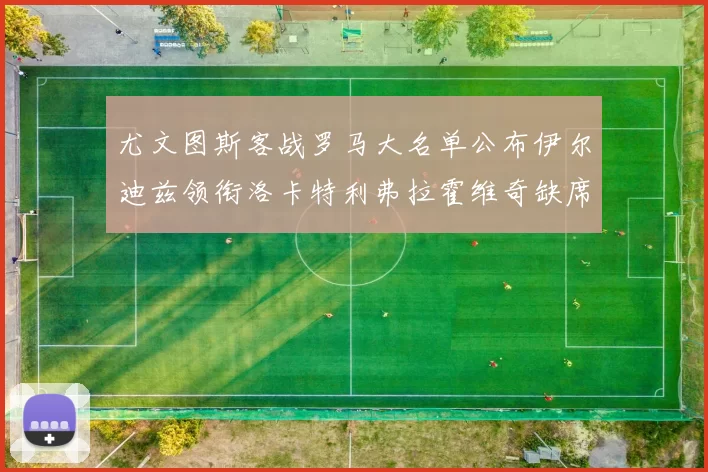 尤文图斯客战罗马大名单公布伊尔迪兹领衔洛卡特利弗拉霍维奇缺席