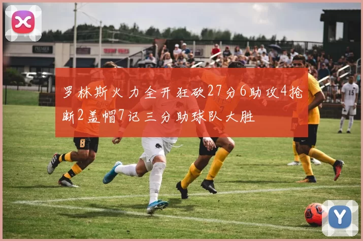 罗林斯火力全开狂砍27分6助攻4抢断2盖帽7记三分助球队大胜