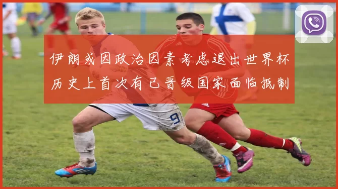 伊朗或因政治因素考虑退出世界杯历史上首次有已晋级国家面临抵制风险