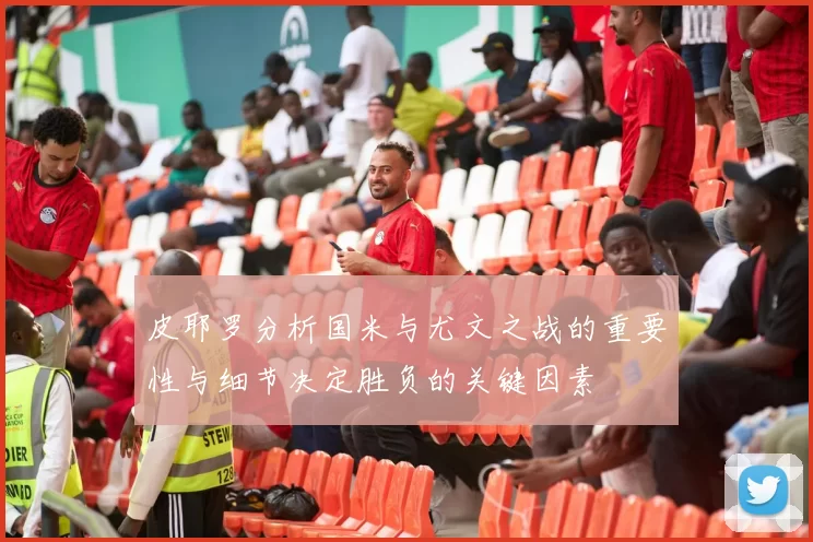 皮耶罗分析国米与尤文之战的重要性与细节决定胜负的关键因素
