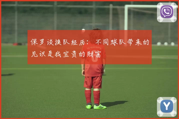 保罗谈换队经历：不同球队带来的见识是我宝贵的财富